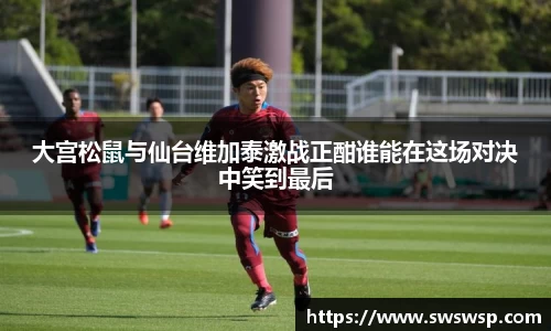 大宫松鼠与仙台维加泰激战正酣谁能在这场对决中笑到最后