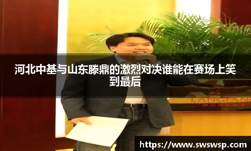 河北中基与山东滕鼎的激烈对决谁能在赛场上笑到最后