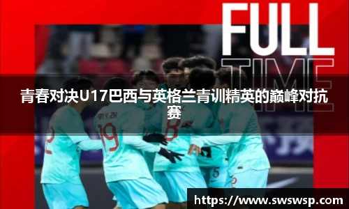 青春对决U17巴西与英格兰青训精英的巅峰对抗赛