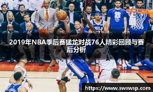 2019年NBA季后赛猛龙对战76人精彩回顾与赛后分析